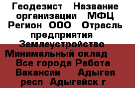 Геодезист › Название организации ­ МФЦ Регион, ООО › Отрасль предприятия ­ Землеустройство › Минимальный оклад ­ 1 - Все города Работа » Вакансии   . Адыгея респ.,Адыгейск г.